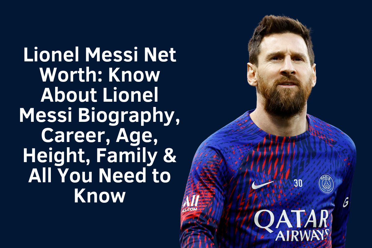 Lionel Messi Net Worth: Know About Lionel Messi Biography, Career, Age, Height, Family & All You Need to Know